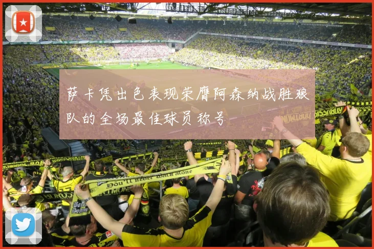 萨卡凭出色表现荣膺阿森纳战胜狼队的全场最佳球员称号