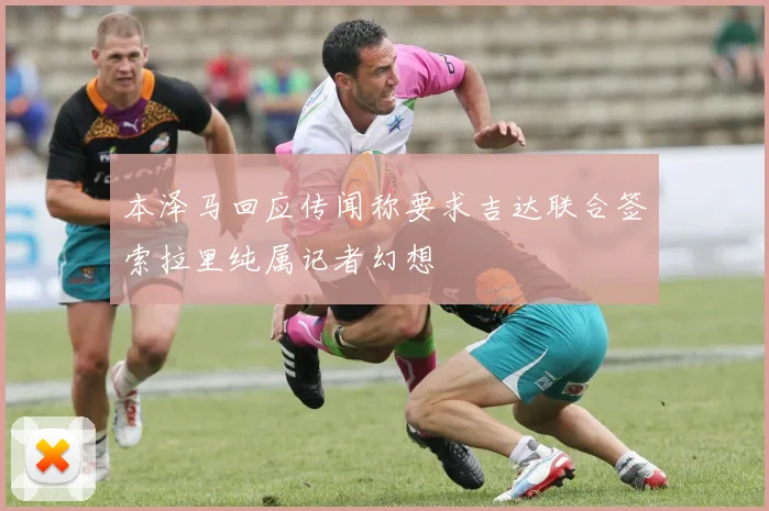 本泽马回应传闻称要求吉达联合签索拉里纯属记者幻想