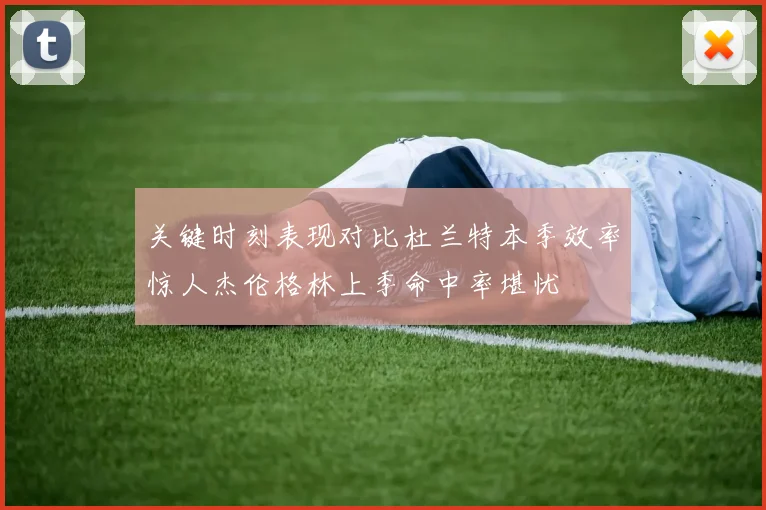 关键时刻表现对比杜兰特本季效率惊人杰伦格林上季命中率堪忧