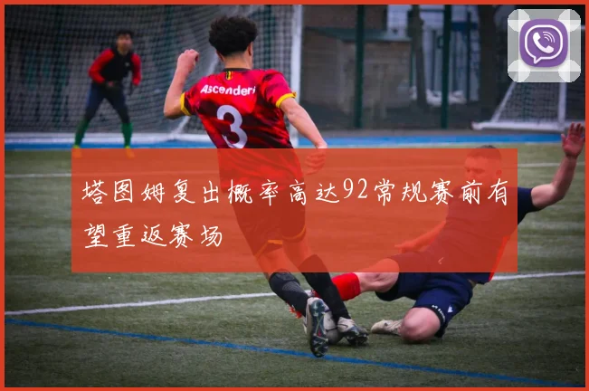 塔图姆复出概率高达92常规赛前有望重返赛场