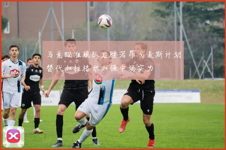 马竞瞄准狼队后腰若昂戈麦斯计划替代加拉格尔加强中场实力