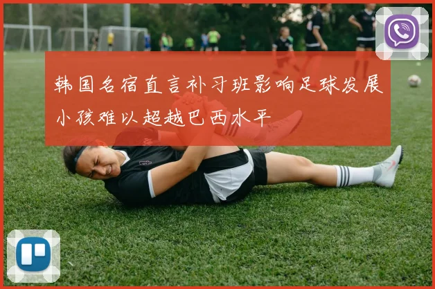 韩国名宿直言补习班影响足球发展小孩难以超越巴西水平