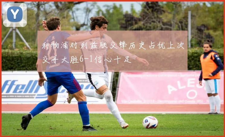利物浦对利兹联交锋历史占优上次交手大胜6-1信心十足