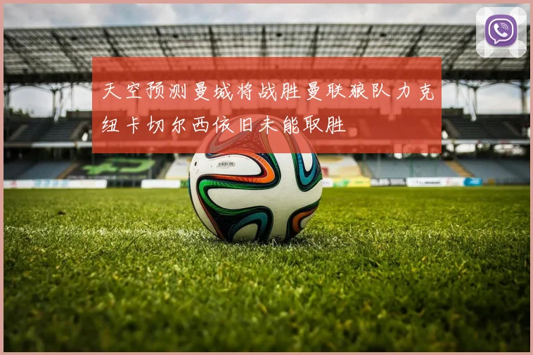天空预测曼城将战胜曼联狼队力克纽卡切尔西依旧未能取胜