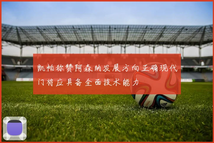 凯帕称赞阿森纳发展方向正确现代门将应具备全面技术能力