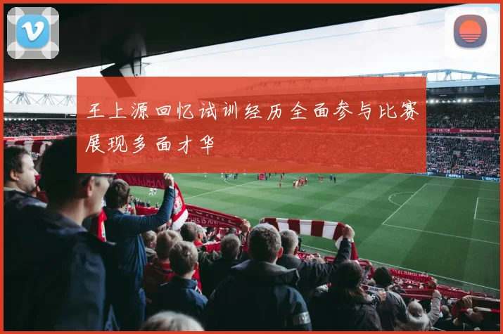 王上源回忆试训经历全面参与比赛展现多面才华