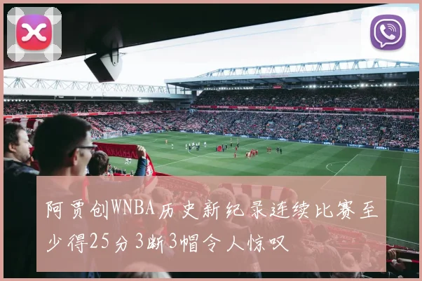 阿贾创WNBA历史新纪录连续比赛至少得25分3断3帽令人惊叹