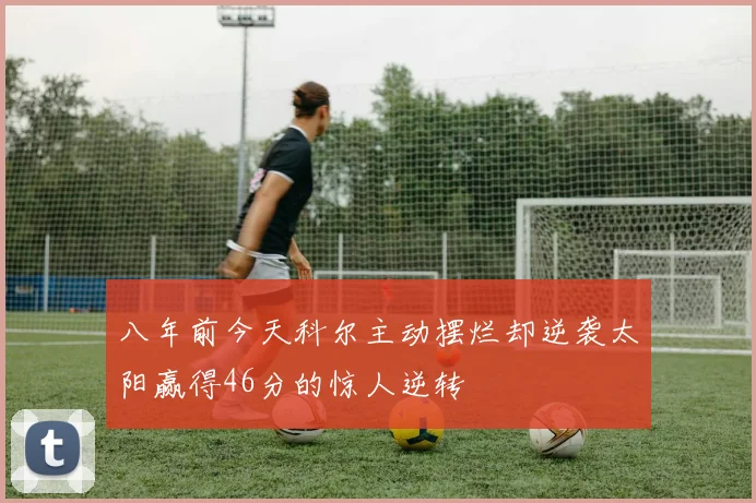八年前今天科尔主动摆烂却逆袭太阳赢得46分的惊人逆转
