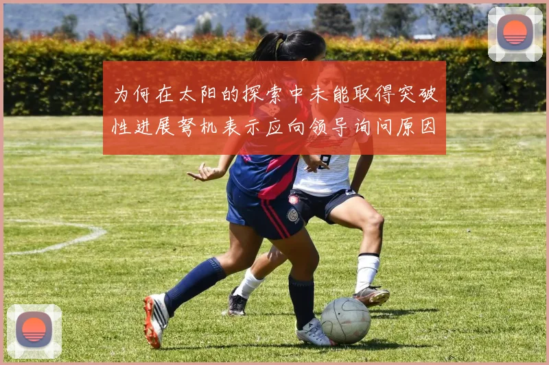 为何在太阳的探索中未能取得突破性进展弩机表示应向领导询问原因