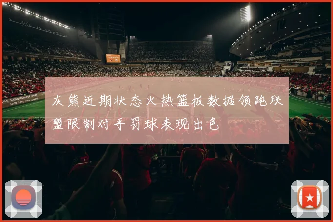 灰熊近期状态火热篮板数据领跑联盟限制对手罚球表现出色