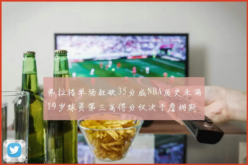 弗拉格单场狂砍35分成NBA历史未满19岁球员第三高得分仅次于詹姆斯