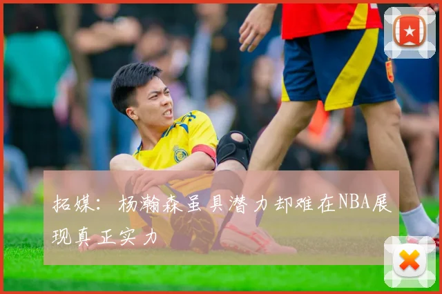 拓媒：杨瀚森虽具潜力却难在NBA展现真正实力