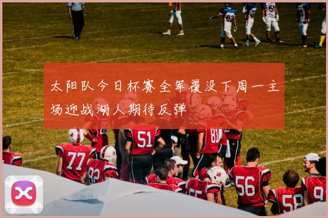 太阳队今日杯赛全军覆没下周一主场迎战湖人期待反弹