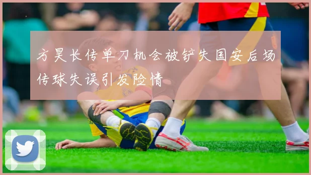 方昊长传单刀机会被铲失国安后场传球失误引发险情
