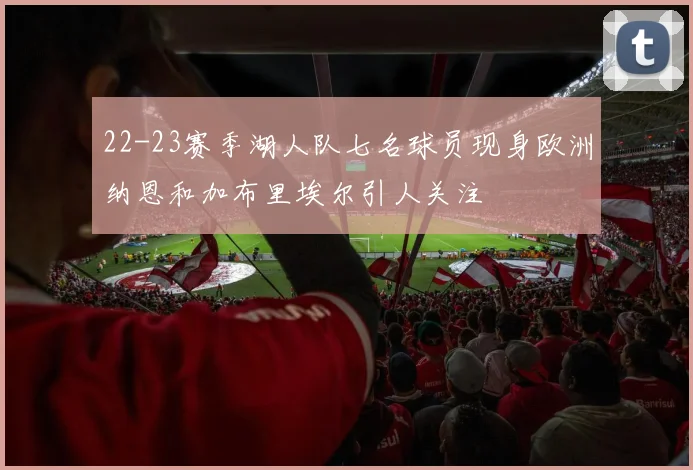 22-23赛季湖人队七名球员现身欧洲纳恩和加布里埃尔引人关注