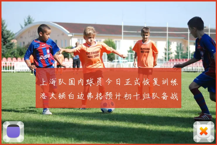 上海队国内球员今日正式恢复训练洛夫顿白边弗格预计初十归队备战新赛季