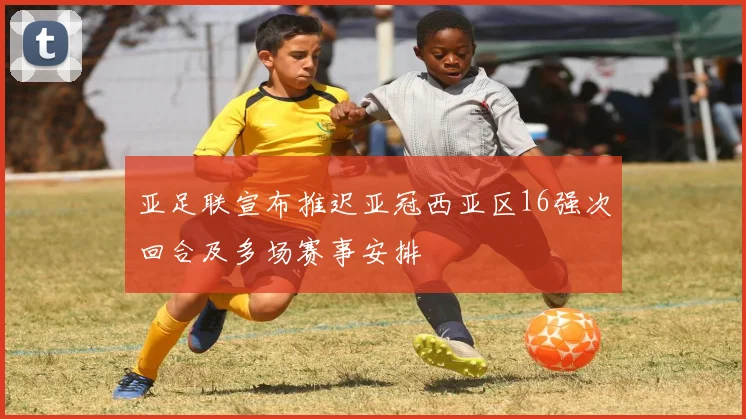 亚足联宣布推迟亚冠西亚区16强次回合及多场赛事安排