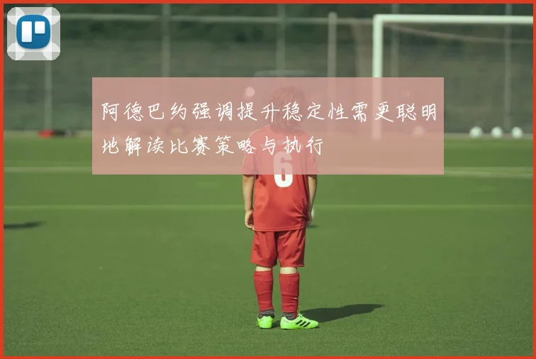 阿德巴约强调提升稳定性需更聪明地解读比赛策略与执行
