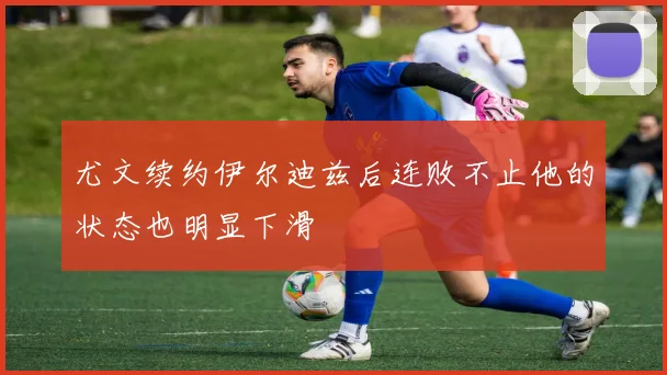 尤文续约伊尔迪兹后连败不止他的状态也明显下滑