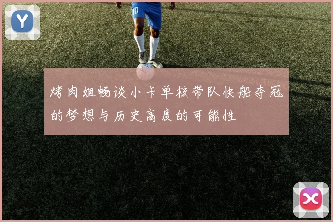 烤肉姐畅谈小卡单核带队快船夺冠的梦想与历史高度的可能性
