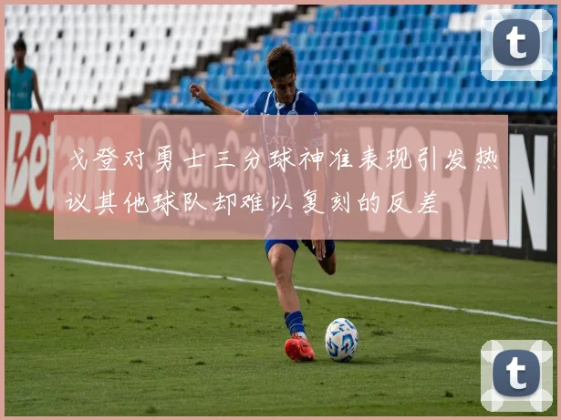 戈登对勇士三分球神准表现引发热议其他球队却难以复刻的反差