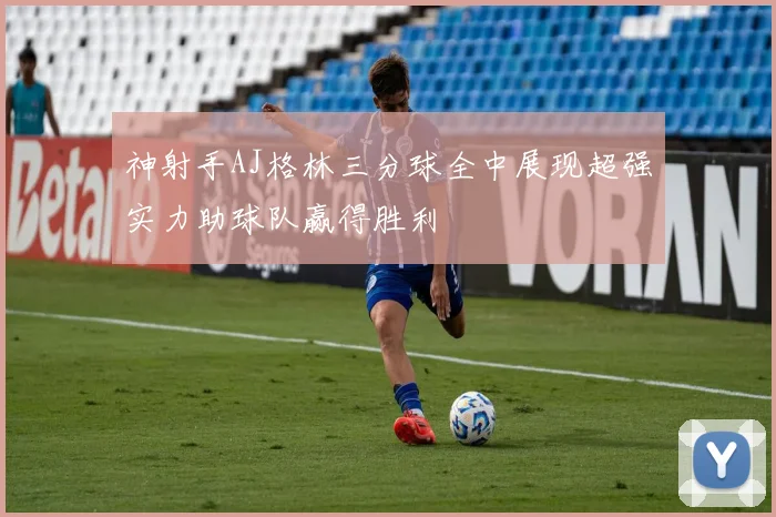 神射手AJ格林三分球全中展现超强实力助球队赢得胜利