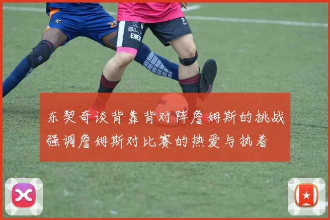 东契奇谈背靠背对阵詹姆斯的挑战强调詹姆斯对比赛的热爱与执着