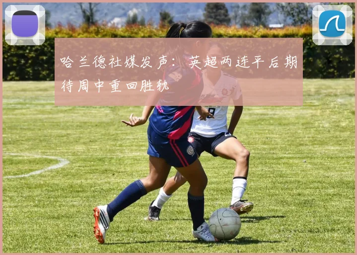 哈兰德社媒发声：英超两连平后期待周中重回胜轨