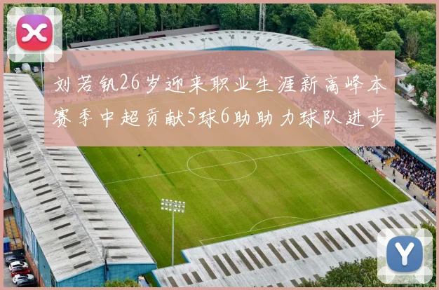 刘若钒26岁迎来职业生涯新高峰本赛季中超贡献5球6助助力球队进步
