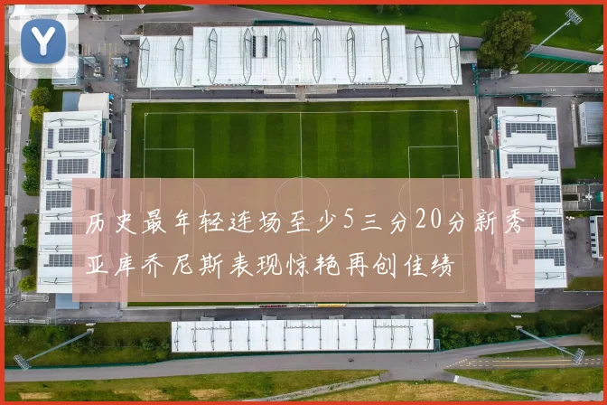 历史最年轻连场至少5三分20分新秀亚库乔尼斯表现惊艳再创佳绩