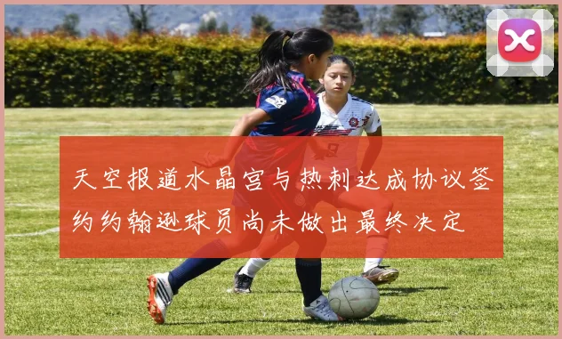 天空报道水晶宫与热刺达成协议签约约翰逊球员尚未做出最终决定