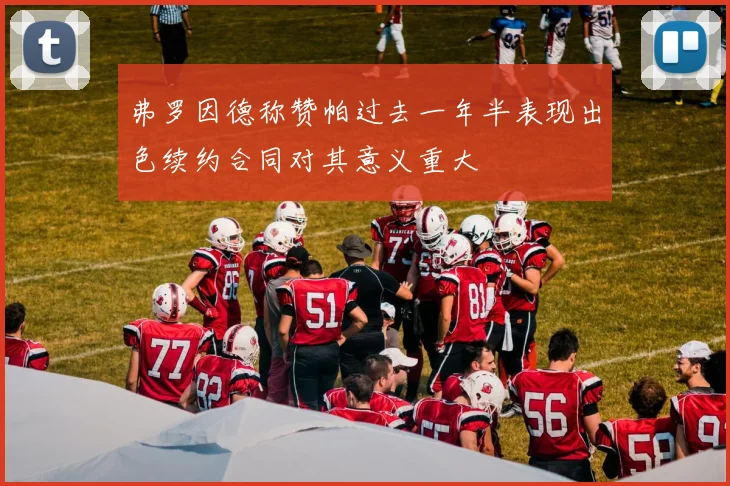 弗罗因德称赞帕过去一年半表现出色续约合同对其意义重大