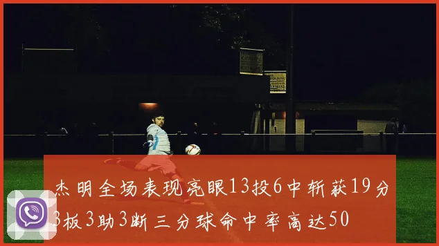 杰明全场表现亮眼13投6中斩获19分3板3助3断三分球命中率高达50