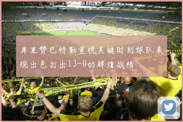 库里赞巴特勒重视关键时刻球队表现出色打出13-0的辉煌战绩