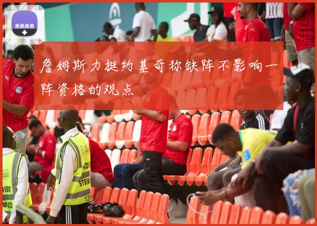 詹姆斯力挺约基奇称缺阵不影响一阵资格的观点