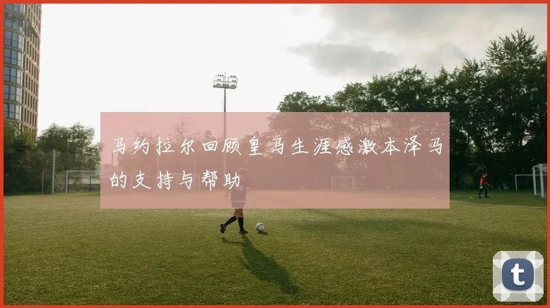 马约拉尔回顾皇马生涯感激本泽马的支持与帮助