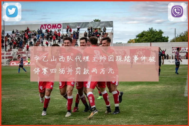 中乙山西队代理主帅因踩踏事件被停赛四场并罚款两万元