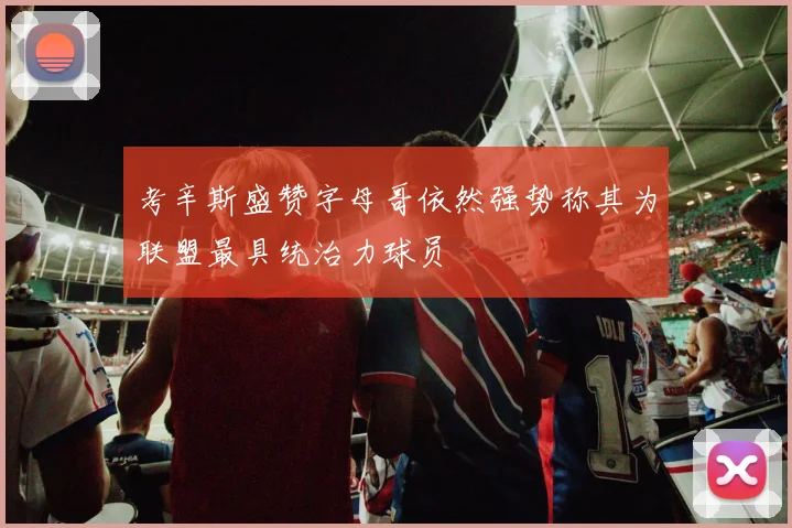 考辛斯盛赞字母哥依然强势称其为联盟最具统治力球员