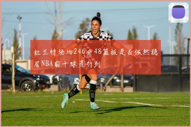 杜兰特场均246分48篮板是否依然稳居NBA前十球员行列