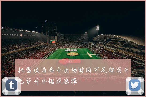 托雷谈马洛卡出场时间不足称离开巴萨并非错误选择
