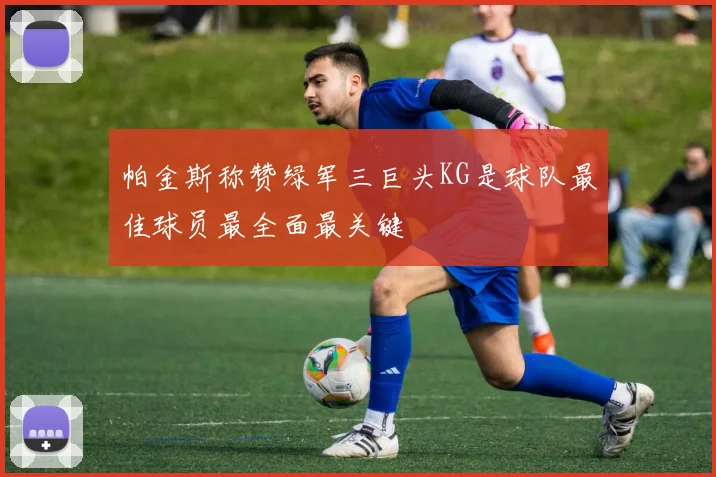 帕金斯称赞绿军三巨头KG是球队最佳球员最全面最关键