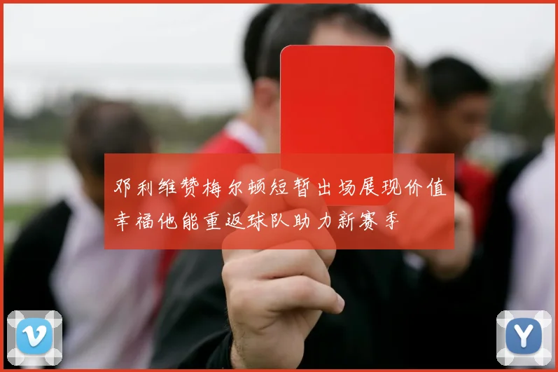 邓利维赞梅尔顿短暂出场展现价值幸福他能重返球队助力新赛季