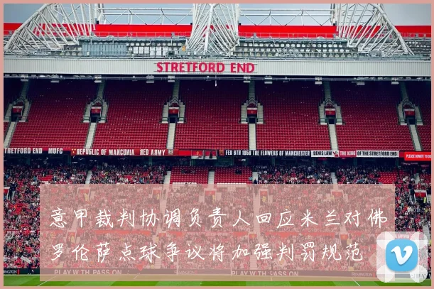 意甲裁判协调负责人回应米兰对佛罗伦萨点球争议将加强判罚规范