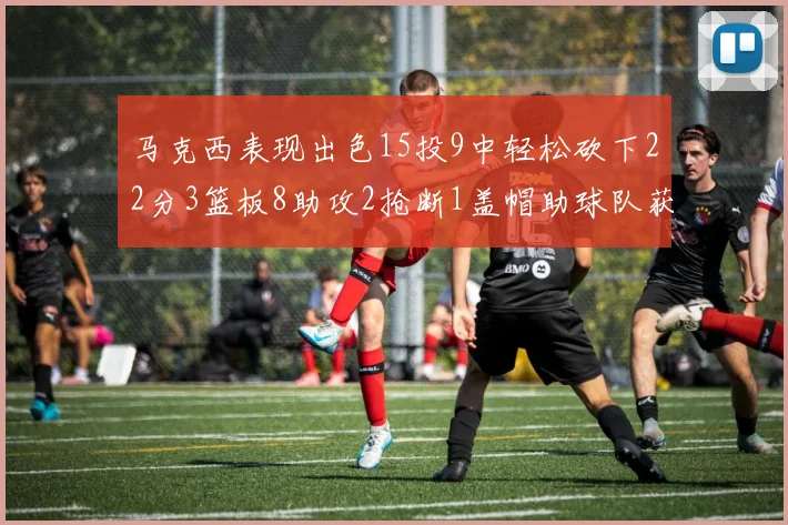 马克西表现出色15投9中轻松砍下22分3篮板8助攻2抢断1盖帽助球队获胜