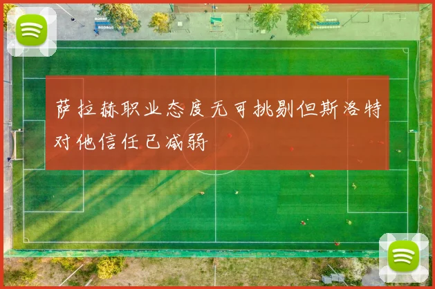 萨拉赫职业态度无可挑剔但斯洛特对他信任已减弱