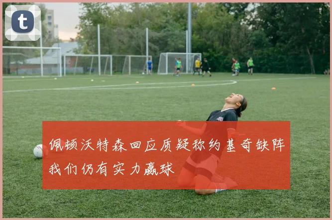 佩顿沃特森回应质疑称约基奇缺阵我们仍有实力赢球