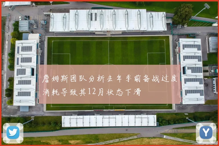 詹姆斯团队分析去年季前备战过度消耗导致其12月状态下滑