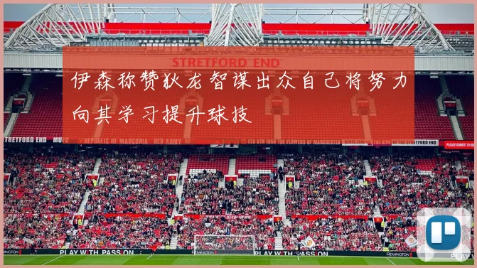 伊森称赞狄龙智谋出众自己将努力向其学习提升球技