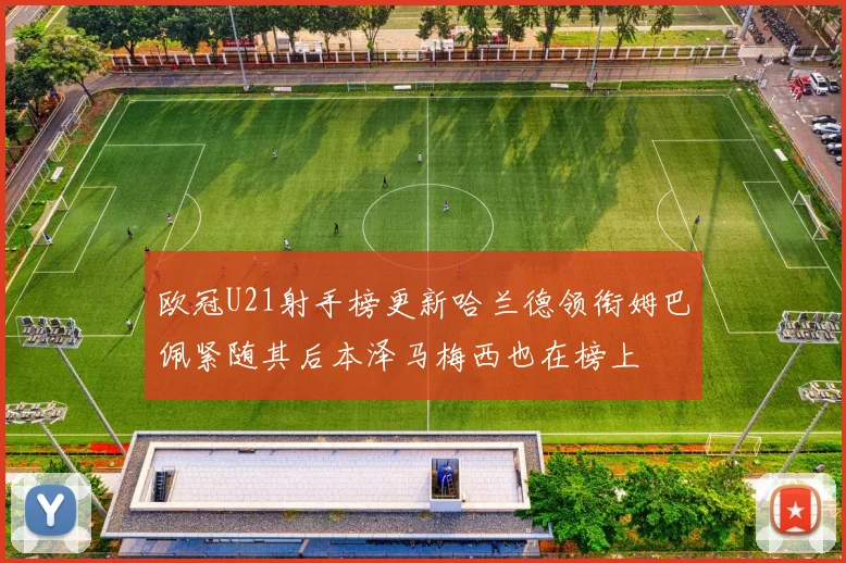 欧冠U21射手榜更新哈兰德领衔姆巴佩紧随其后本泽马梅西也在榜上