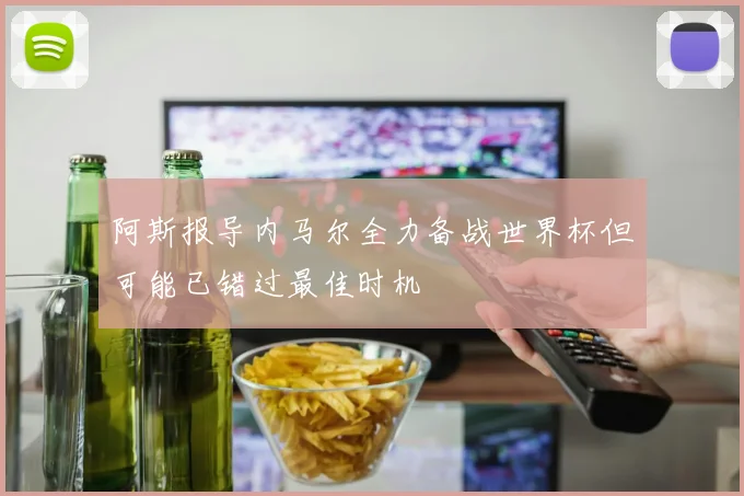 阿斯报导内马尔全力备战世界杯但可能已错过最佳时机